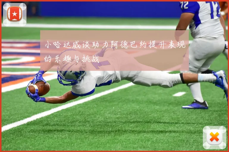 小哈达威谈助力阿德巴约提升表现的乐趣与挑战
