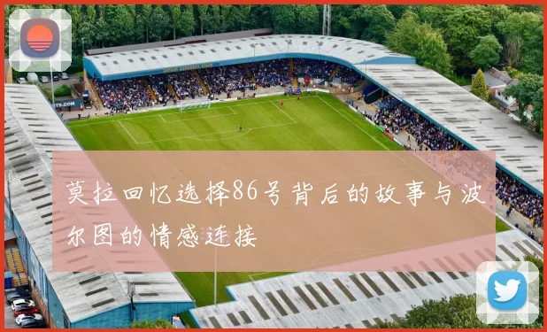 莫拉回忆选择86号背后的故事与波尔图的情感连接