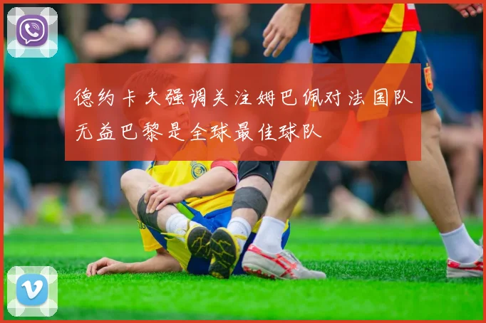 德约卡夫强调关注姆巴佩对法国队无益巴黎是全球最佳球队