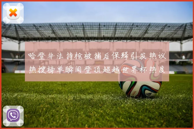 哈登非法持枪被捕后保释引发热议热搜榜单瞬间登顶超越世界杯热度