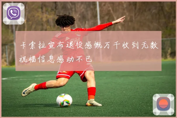 卡索拉宣布退役感慨万千收到无数祝福信息感动不已