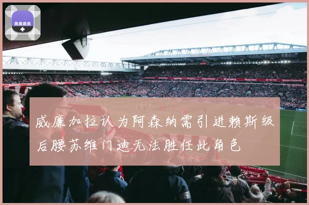 威廉加拉认为阿森纳需引进赖斯级后腰苏维门迪无法胜任此角色