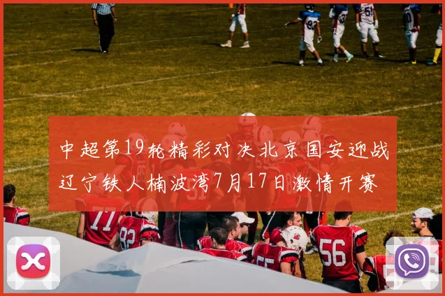中超第19轮精彩对决北京国安迎战辽宁铁人楠波湾7月17日激情开赛