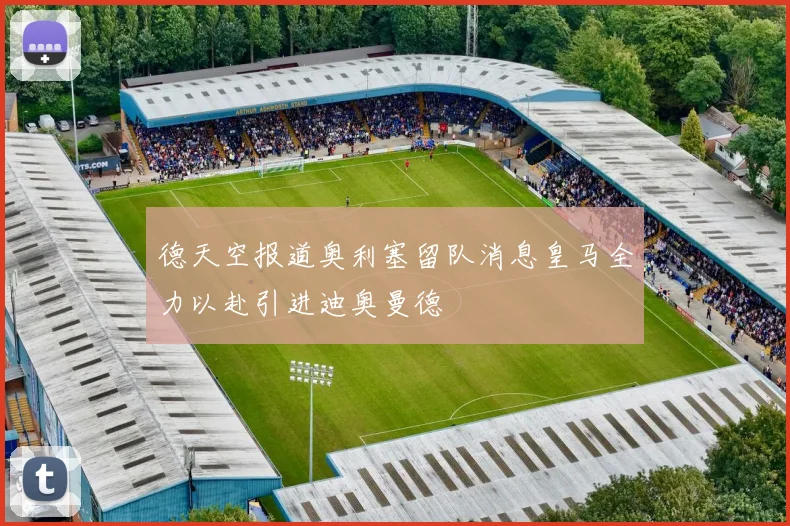 德天空报道奥利塞留队消息皇马全力以赴引进迪奥曼德