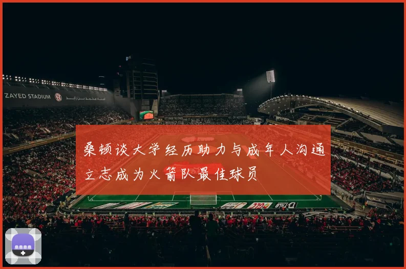桑顿谈大学经历助力与成年人沟通立志成为火箭队最佳球员