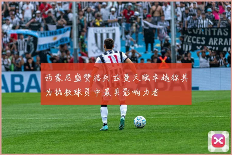 西蒙尼盛赞格列兹曼天赋卓越称其为执教球员中最具影响力者
