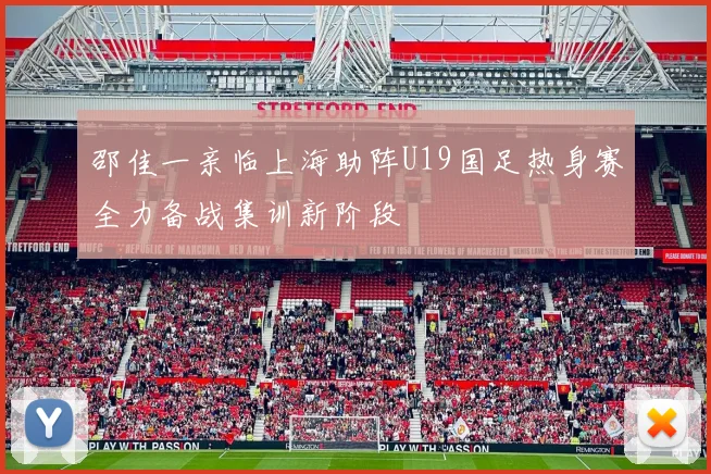 邵佳一亲临上海助阵U19国足热身赛全力备战集训新阶段