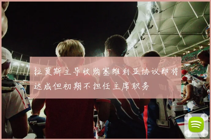 拉莫斯主导收购塞维利亚协议即将达成但初期不担任主席职务
