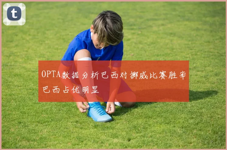 OPTA数据分析巴西对挪威比赛胜率巴西占优明显