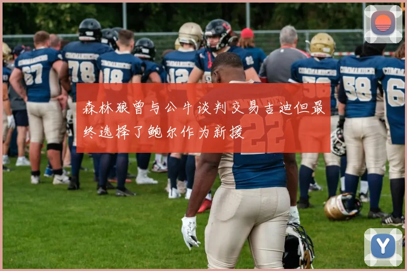 森林狼曾与公牛谈判交易吉迪但最终选择了鲍尔作为新援