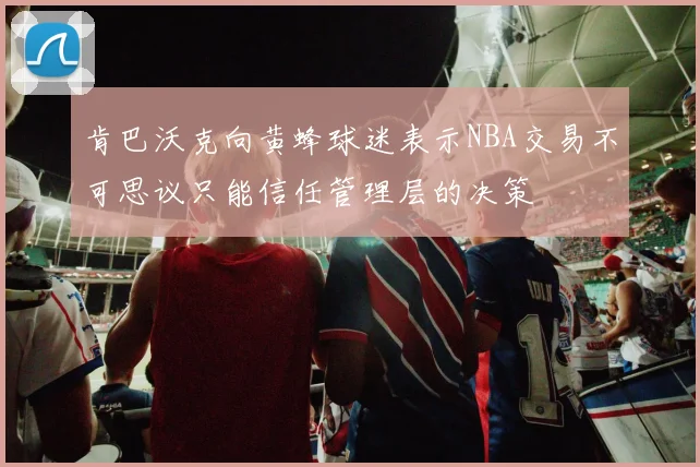 肯巴沃克向黄蜂球迷表示NBA交易不可思议只能信任管理层的决策
