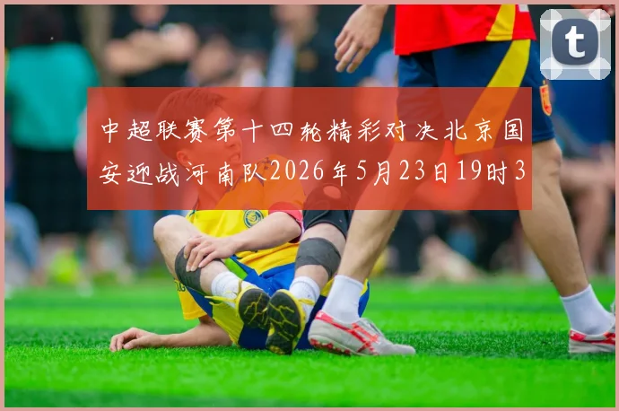 中超联赛第十四轮精彩对决北京国安迎战河南队2026年5月23日19时35分开赛