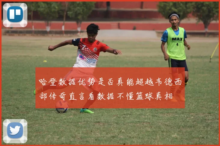 哈登数据优势是否真能超越韦德西部传奇直言看数据不懂篮球真相