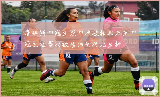 詹姆斯四冠生涯四次被横扫库里四冠生涯零次被横扫的对比分析