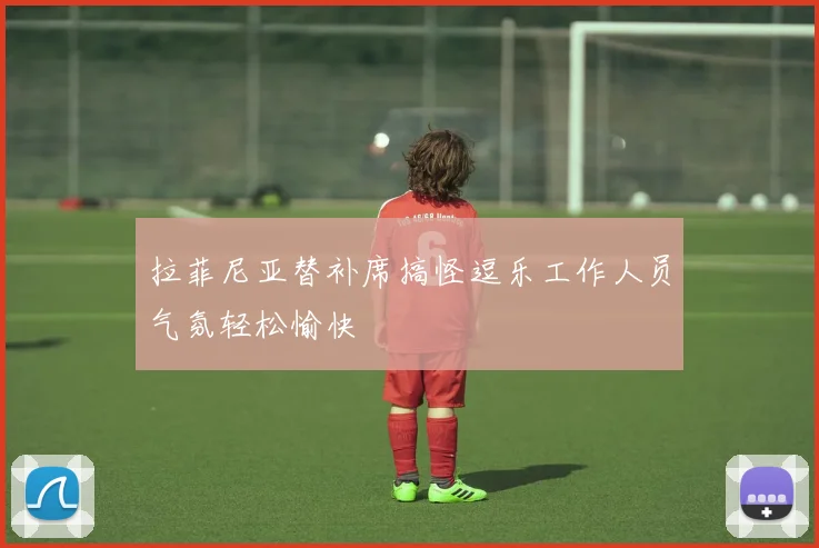 拉菲尼亚替补席搞怪逗乐工作人员气氛轻松愉快