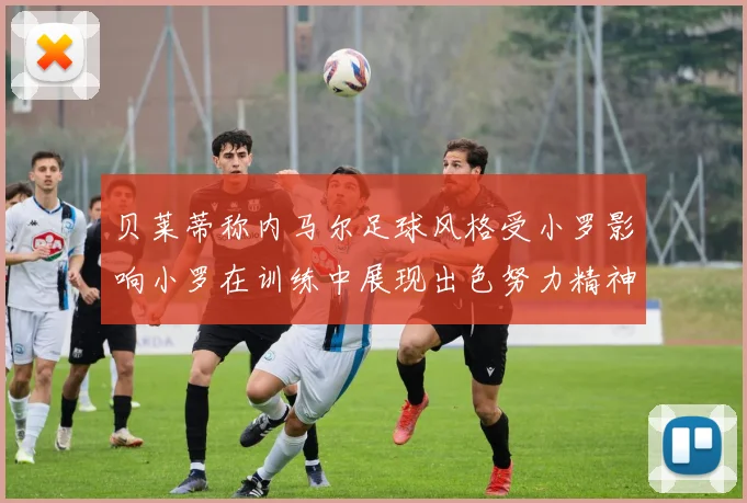 贝莱蒂称内马尔足球风格受小罗影响小罗在训练中展现出色努力精神
