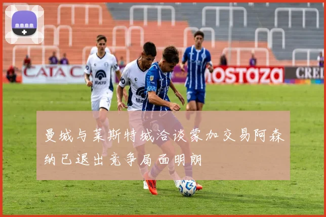 曼城与莱斯特城洽谈蒙加交易阿森纳已退出竞争局面明朗